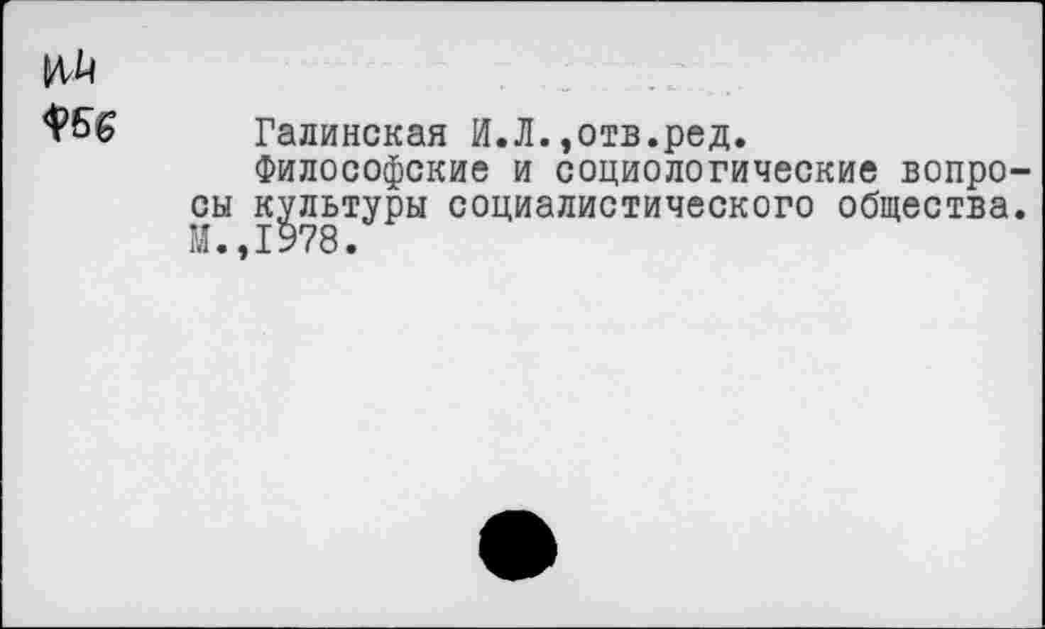 ﻿сы
М.
Галинская И.Л.»отв.ред.
Философские и социологические вопро культуры социалистического общества